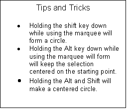 Text Box: Tips and Tricks

	Holding the shift key down while using the marquee will  form a circle.
	Holding the Alt key down while using the marquee will form will keep the selection centered on the starting point.
	Holding the Alt and Shift will make a centered circle.

